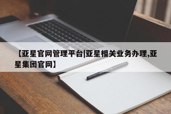 亚星官网管理平台 亚星入口【亚星官网管理平台|亚星相关业务办理,亚星集团官网】
