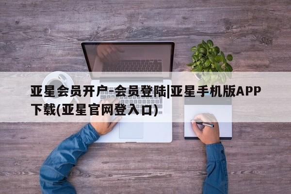 亚星官网管理平台 亚星入口亚星会员开户-会员登陆|亚星手机版APP下载(亚星官网登入口)
