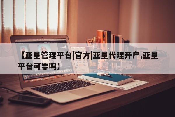 亚星官网管理平台 亚星入口【亚星管理平台|官方|亚星代理开户,亚星平台可靠吗】