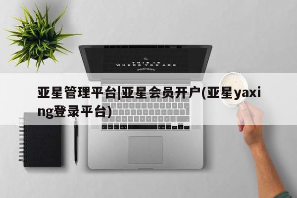亚星官网管理平台 亚星入口亚星管理平台|亚星会员开户(亚星yaxing登录平台)