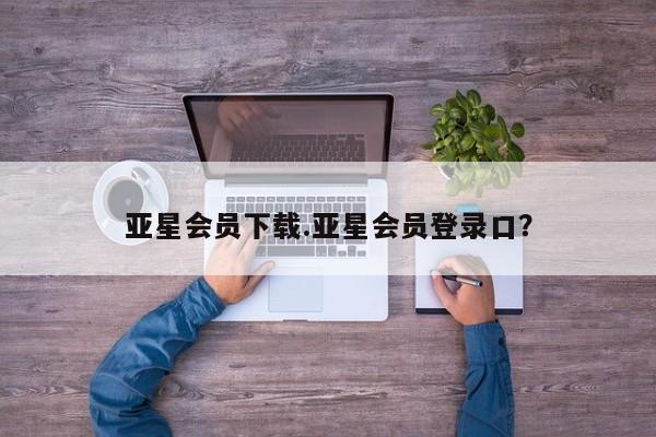亚星官网管理平台 亚星入口亚星会员下载.亚星会员登录口？