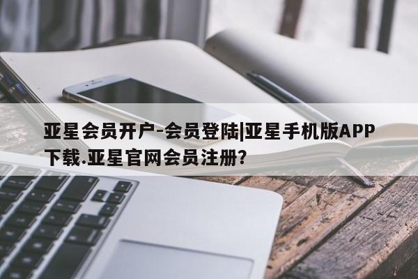 亚星官网管理平台 亚星入口亚星会员开户-会员登陆|亚星手机版APP下载.亚星官网会员注册？