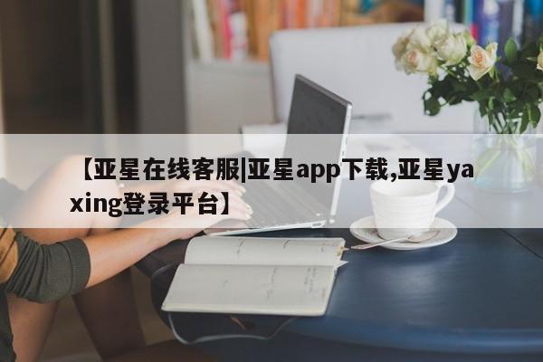 亚星官网管理平台 亚星入口【亚星在线客服|亚星app下载,亚星yaxing登录平台】