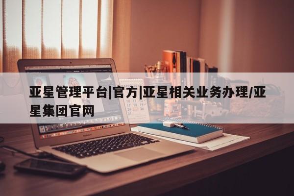 亚星官网管理平台 亚星入口亚星管理平台|官方|亚星相关业务办理/亚星集团官网