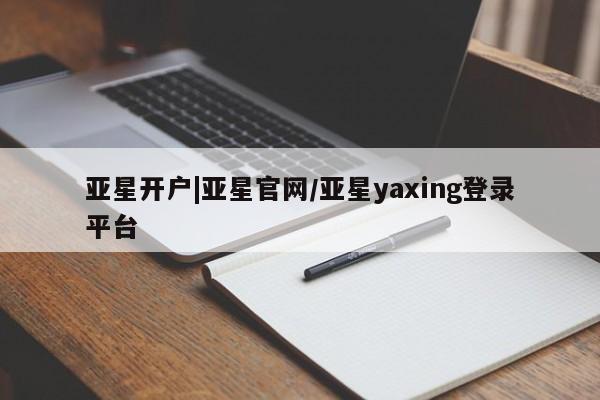 亚星官网管理平台 亚星入口亚星开户|亚星官网/亚星yaxing登录平台