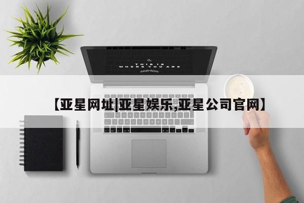 亚星官网管理平台 亚星入口【亚星网址|亚星娱乐,亚星公司官网】