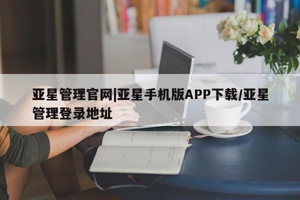 亚星官网管理平台 亚星入口亚星管理官网|亚星手机版APP下载/亚星管理登录地址