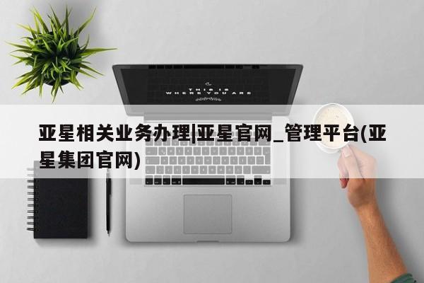 亚星官网管理平台 亚星入口亚星相关业务办理|亚星官网_管理平台(亚星集团官网)