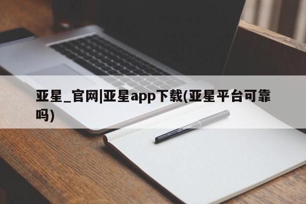 亚星官网管理平台 亚星入口亚星_官网|亚星app下载(亚星平台可靠吗)
