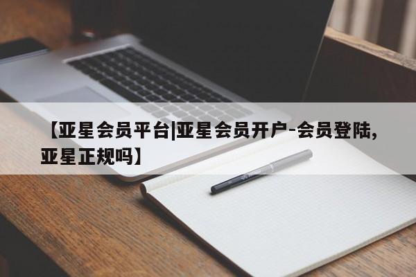 亚星官网管理平台 亚星入口【亚星会员平台|亚星会员开户-会员登陆,亚星正规吗】