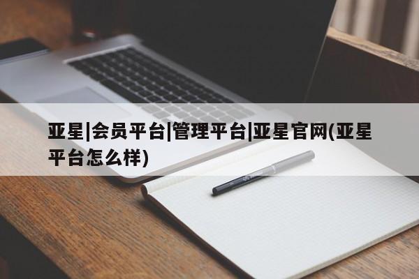 亚星官网管理平台 亚星入口亚星|会员平台|管理平台|亚星官网(亚星平台怎么样)