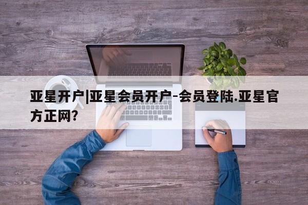 亚星官网管理平台 亚星入口亚星开户|亚星会员开户-会员登陆.亚星官方正网？