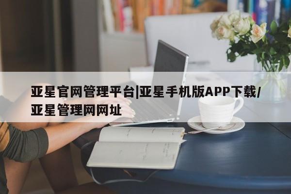 亚星官网管理平台 亚星入口亚星官网管理平台|亚星手机版APP下载/亚星管理网网址