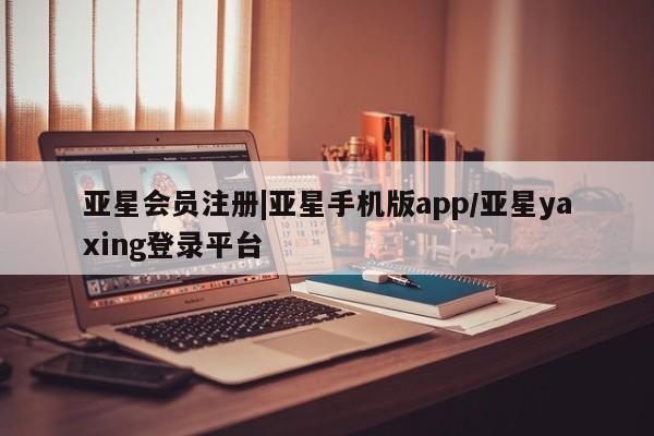 亚星官网管理平台 亚星入口|亚星手机版app/亚星yaxing登录平台