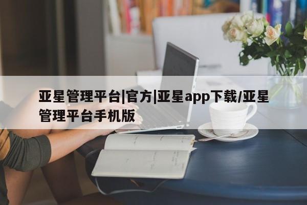 亚星官网管理平台 亚星入口亚星管理平台|官方|亚星app下载/亚星管理平台手机版
