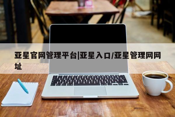 亚星官网管理平台 亚星入口亚星官网管理平台|亚星入口/亚星管理网网址