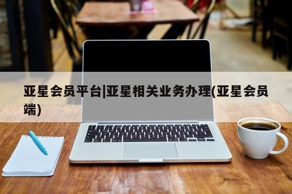 亚星官网管理平台 亚星入口亚星会员平台|亚星相关业务办理(亚星会员端)