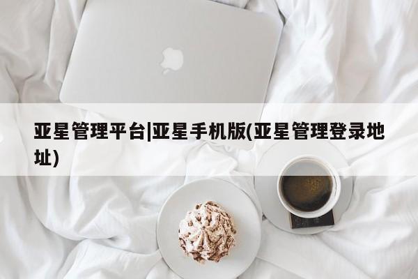 亚星官网管理平台 亚星入口亚星管理平台|亚星手机版(亚星管理登录地址)