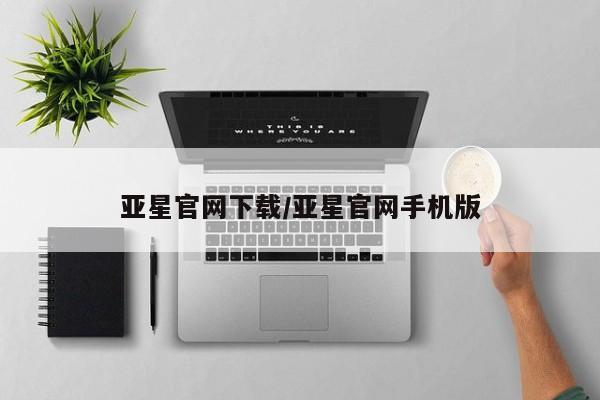 亚星官网管理平台 亚星入口亚星官网下载/亚星官网手机版
