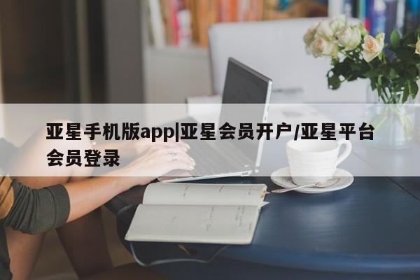 亚星官网管理平台 亚星入口亚星手机版app|亚星会员开户/亚星平台会员登录