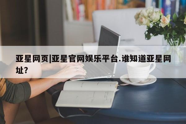 亚星官网管理平台 亚星入口亚星网页|亚星官网娱乐平台.谁知道亚星网址？