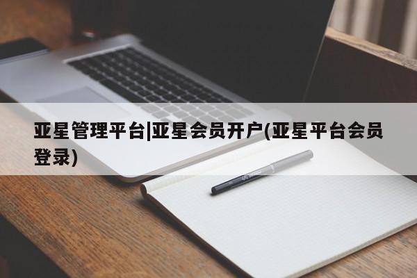 亚星官网管理平台 亚星入口亚星管理平台|亚星会员开户(亚星平台会员登录)