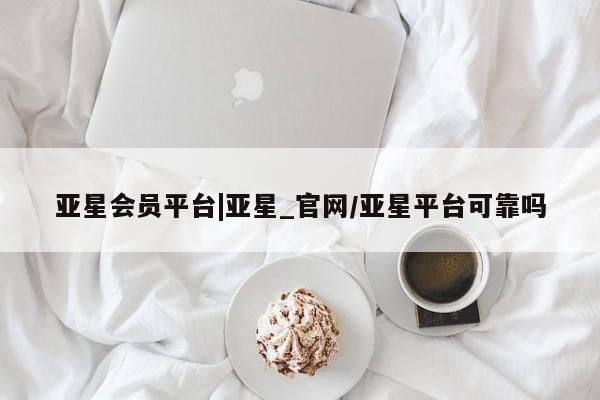 亚星官网管理平台 亚星入口亚星会员平台|亚星_官网/亚星平台可靠吗