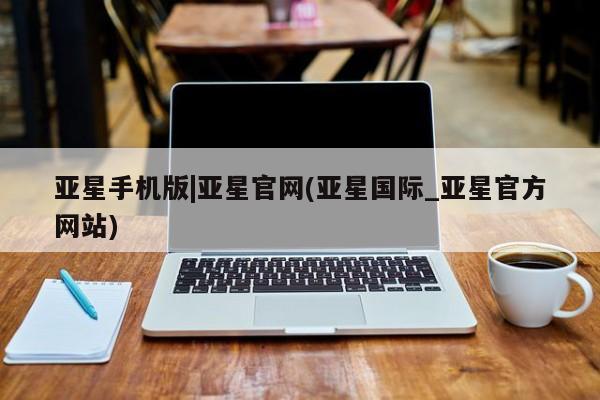 亚星官网管理平台 亚星入口亚星手机版|亚星官网(亚星国际_亚星官方网站)