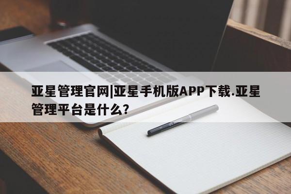 亚星官网管理平台 亚星入口亚星管理官网|亚星手机版APP下载.亚星管理平台是什么？