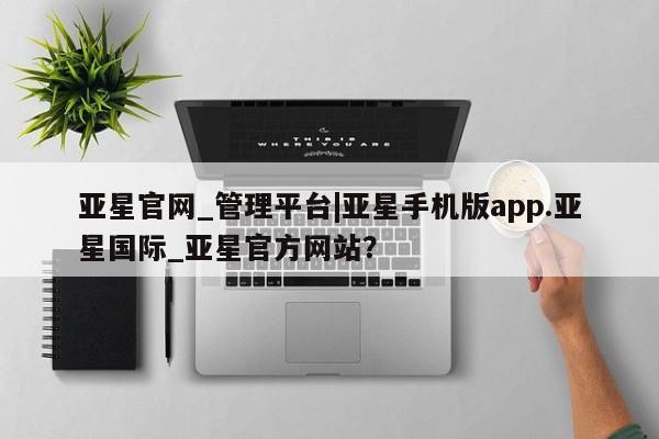 亚星官网管理平台 亚星入口亚星官网_管理平台|亚星手机版app.亚星国际_亚星官方网站？