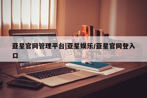 亚星官网管理平台 亚星入口亚星官网管理平台|亚星娱乐/亚星官网登入口