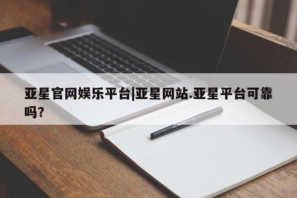 亚星官网管理平台 亚星入口亚星官网娱乐平台|亚星网站.亚星平台可靠吗？