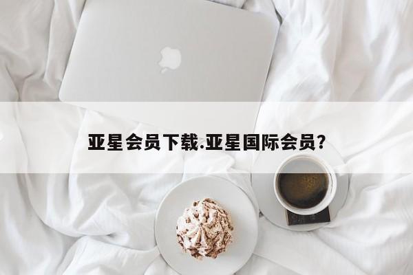 亚星官网管理平台 亚星入口亚星会员下载.亚星国际会员？