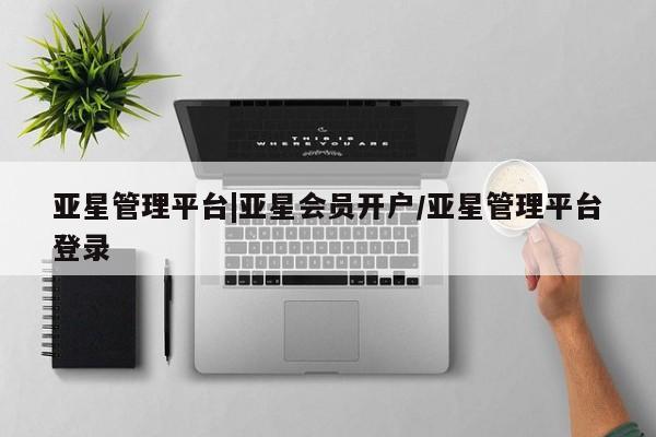 亚星官网管理平台 亚星入口亚星管理平台|亚星会员开户/亚星管理平台登录