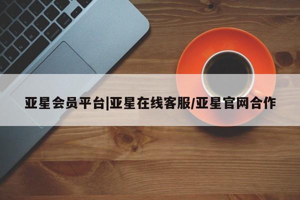 亚星官网管理平台 亚星入口亚星会员平台|亚星在线客服/亚星官网合作