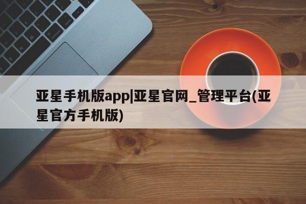 亚星官网管理平台 亚星入口亚星手机版app|亚星官网_管理平台(亚星官方手机版)