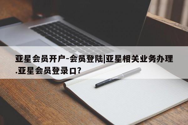 亚星官网管理平台 亚星入口亚星会员开户-会员登陆|亚星相关业务办理.亚星会员登录口？