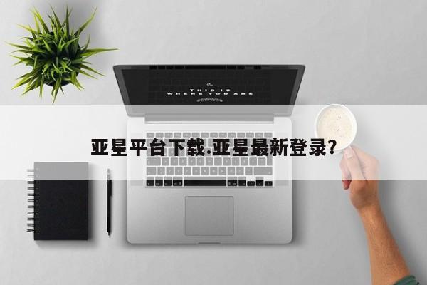 亚星官网管理平台 亚星入口亚星平台下载.亚星最新登录？