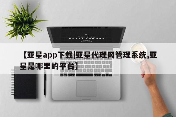 亚星官网管理平台 亚星入口【亚星app下载|亚星代理网管理系统,亚星是哪里的平台】