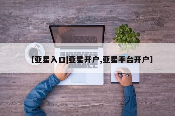 亚星官网管理平台 亚星入口【亚星入口|亚星开户,亚星平台开户】