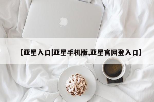 亚星官网管理平台 亚星入口【亚星入口|亚星手机版,亚星官网登入口】