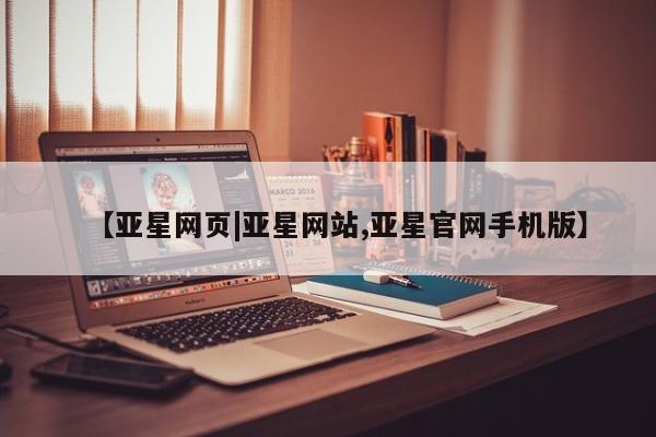 亚星官网管理平台 亚星入口【亚星网页|亚星网站,亚星官网手机版】