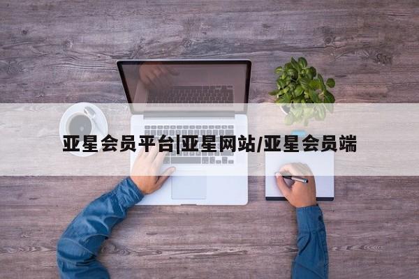 亚星官网管理平台 亚星入口亚星会员平台|亚星网站/亚星会员端