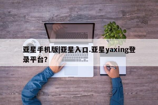 亚星官网管理平台 亚星入口亚星手机版|亚星入口.亚星yaxing登录平台？