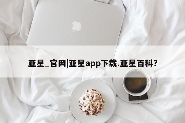 亚星官网管理平台 亚星入口亚星_官网|亚星app下载.亚星百科？