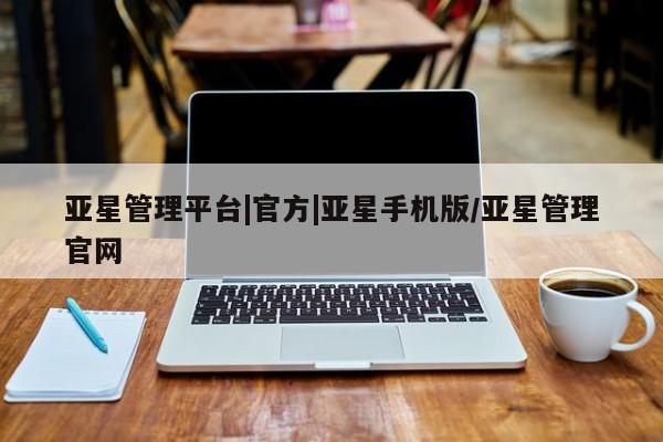 亚星官网管理平台 亚星入口亚星管理平台|官方|亚星手机版/亚星管理官网