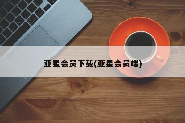 亚星官网管理平台 亚星入口亚星会员下载(亚星会员端)