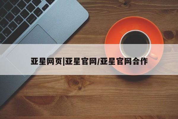 亚星官网管理平台 亚星入口亚星网页|亚星官网/亚星官网合作
