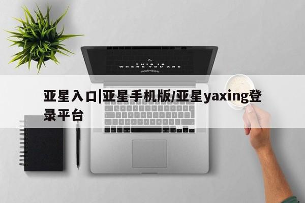 亚星官网管理平台 亚星入口亚星入口|亚星手机版/亚星yaxing登录平台