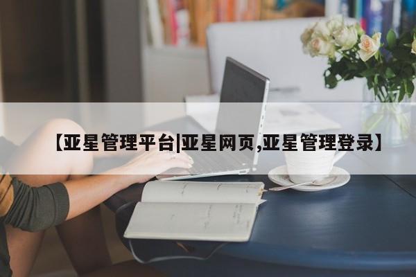 亚星官网管理平台 亚星入口【亚星管理平台|亚星网页,亚星管理登录】